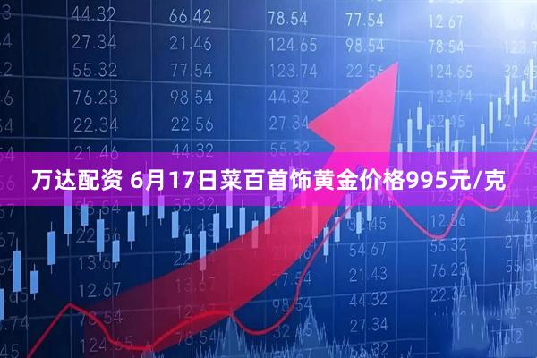 万达配资 6月17日菜百首饰黄金价格995元/克