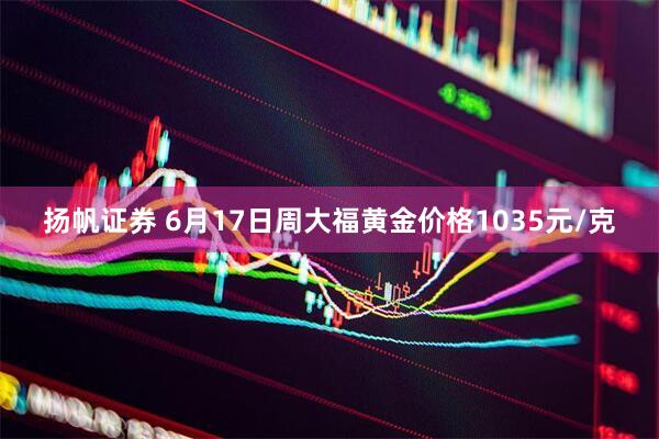 扬帆证券 6月17日周大福黄金价格1035元/克
