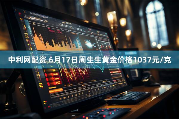 中利网配资 6月17日周生生黄金价格1037元/克