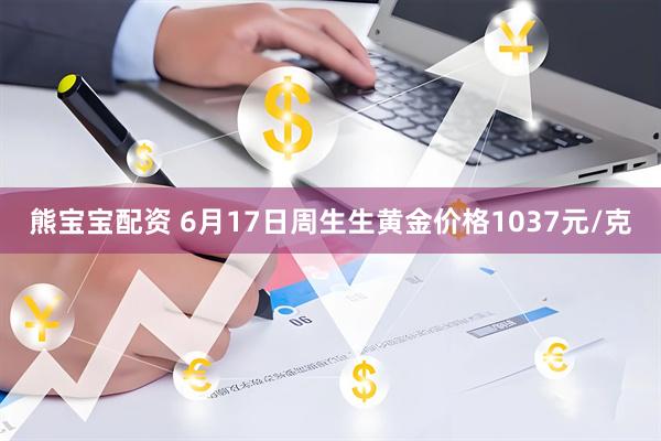 熊宝宝配资 6月17日周生生黄金价格1037元/克
