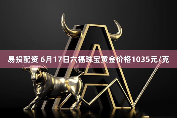 易投配资 6月17日六福珠宝黄金价格1035元/克