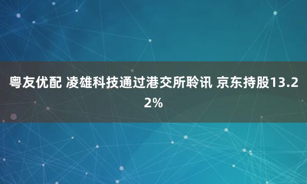 粤友优配 凌雄科技通过港交所聆讯 京东持股13.22%