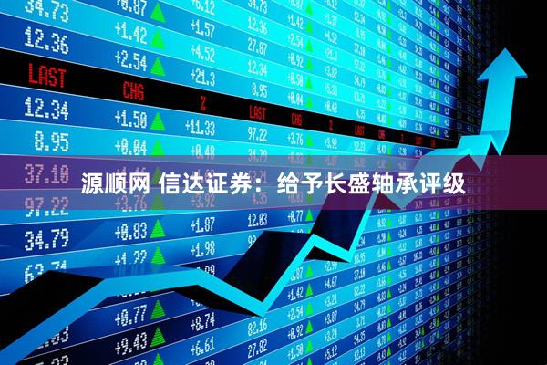 源顺网 信达证券：给予长盛轴承评级