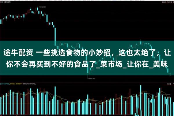途牛配资 一些挑选食物的小妙招，这也太绝了，让你不会再买到不好的食品了_菜市场_让你在_美味