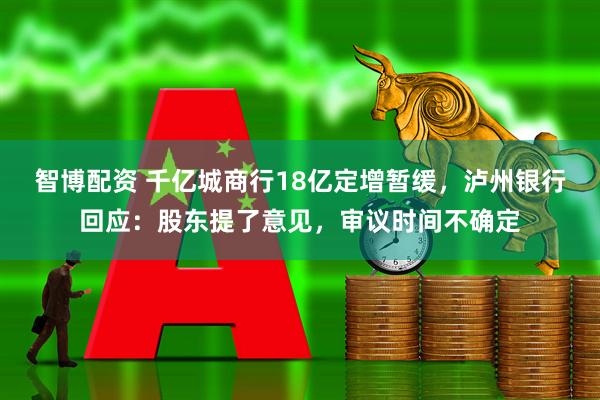 智博配资 千亿城商行18亿定增暂缓，泸州银行回应：股东提了意见，审议时间不确定