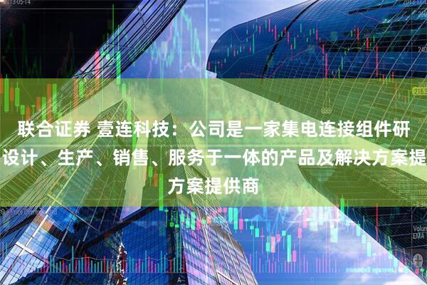 联合证券 壹连科技：公司是一家集电连接组件研发、设计、生产、销售、服务于一体的产品及解决方案提供商