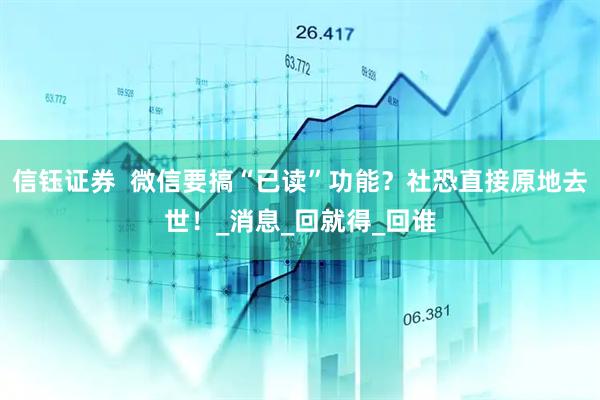 信钰证券  微信要搞“已读”功能？社恐直接原地去世！_消息_回就得_回谁