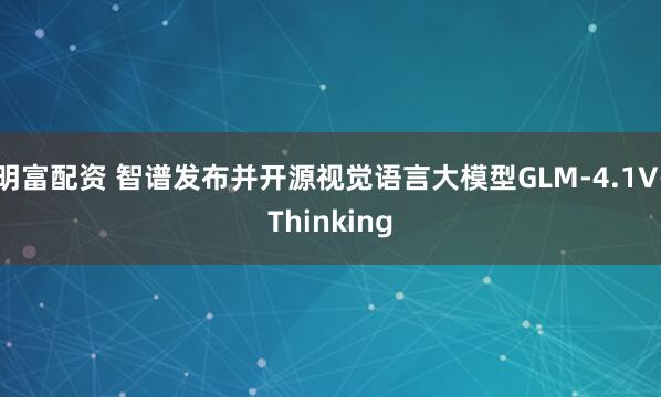 明富配资 智谱发布并开源视觉语言大模型GLM-4.1V-Thinking