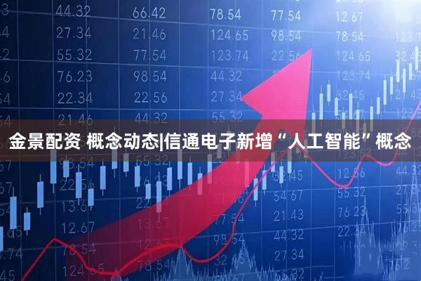 金景配资 概念动态|信通电子新增“人工智能”概念