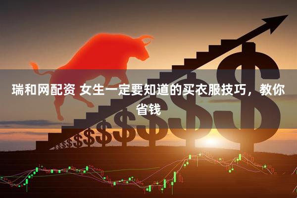 瑞和网配资 女生一定要知道的买衣服技巧，教你省钱