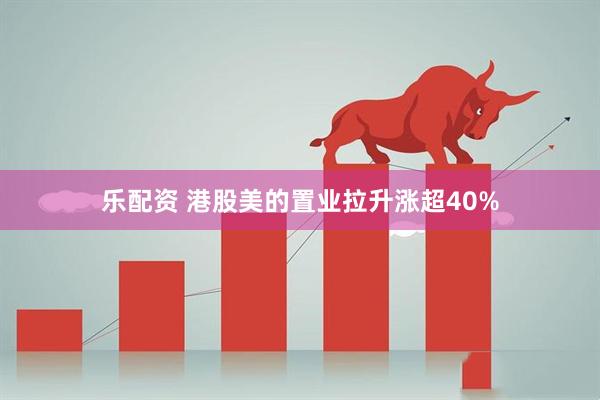 乐配资 港股美的置业拉升涨超40%