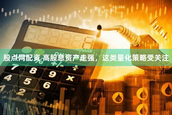 股点网配资 高股息资产走强，这类量化策略受关注