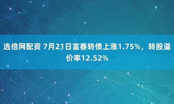 选倍网配资 7月21日富春转债上涨1.75%，转股溢价率12.52%