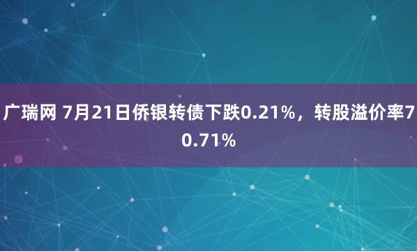 广瑞网 7月21日侨银转债下跌0.21%，转股溢价率70.71%