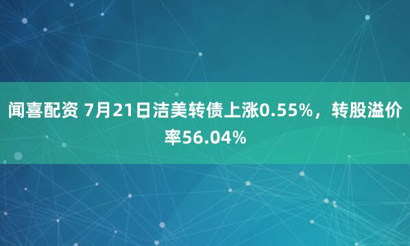闻喜配资 7月21日洁美转债上涨0.55%，转股溢价率56.04%
