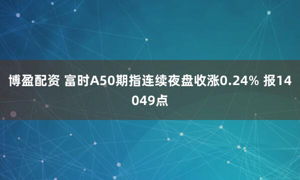 博盈配资 富时A50期指连续夜盘收涨0.24% 报14049点