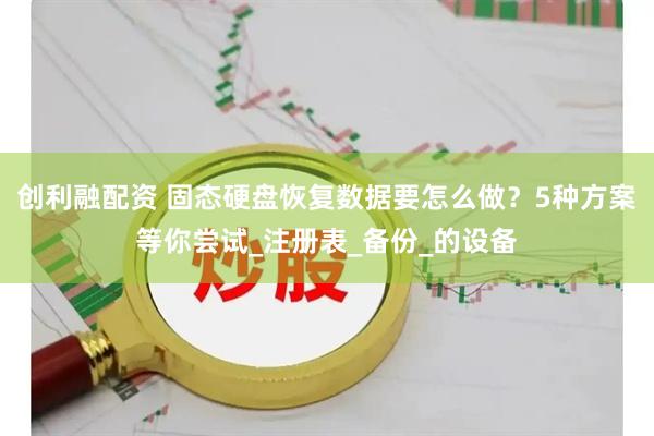 创利融配资 固态硬盘恢复数据要怎么做？5种方案等你尝试_注册表_备份_的设备