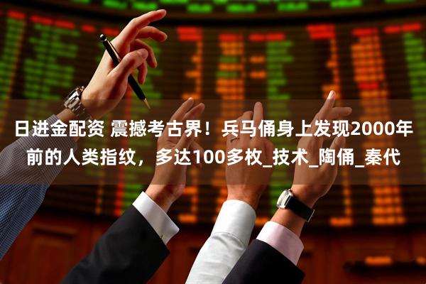 日进金配资 震撼考古界！兵马俑身上发现2000年前的人类指纹，多达100多枚_技术_陶俑_秦代