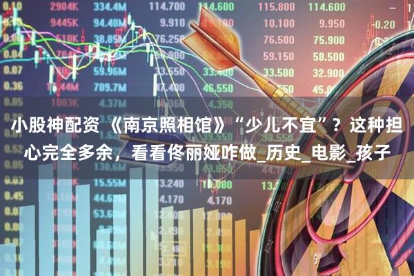 小股神配资 《南京照相馆》“少儿不宜”？这种担心完全多余，看看佟丽娅咋做_历史_电影_孩子