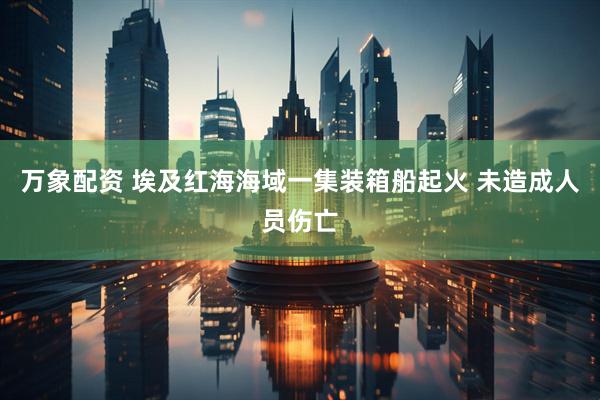 万象配资 埃及红海海域一集装箱船起火 未造成人员伤亡