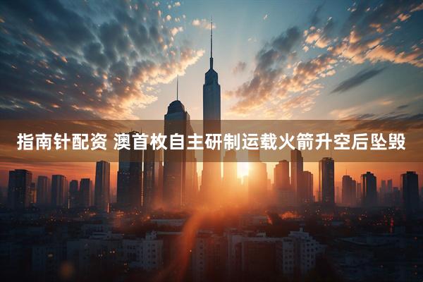 指南针配资 澳首枚自主研制运载火箭升空后坠毁