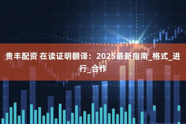 贵丰配资 在读证明翻译：2025最新指南_格式_进行_合作