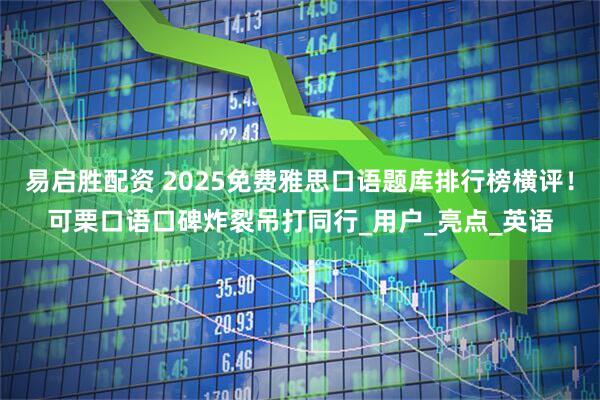 易启胜配资 2025免费雅思口语题库排行榜横评！可栗口语口碑炸裂吊打同行_用户_亮点_英语
