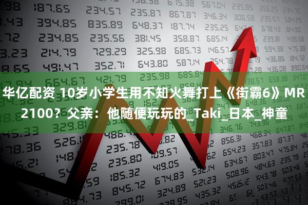 华亿配资 10岁小学生用不知火舞打上《街霸6》MR2100？父亲：他随便玩玩的_Taki_日本_神童