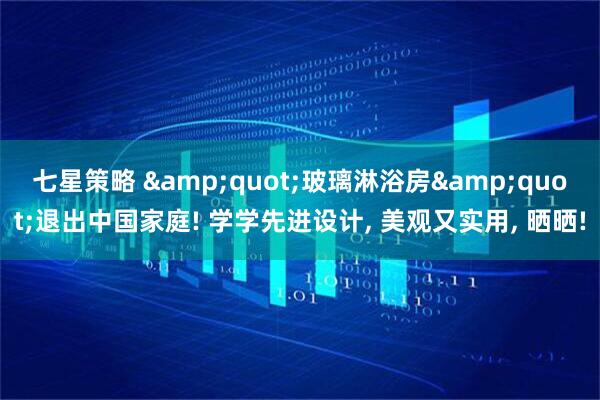 七星策略 &quot;玻璃淋浴房&quot;退出中国家庭! 学学先进设计, 美观又实用, 晒晒!