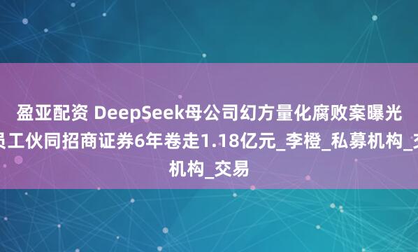 盈亚配资 DeepSeek母公司幻方量化腐败案曝光，员工伙同招商证券6年卷走1.18亿元_李橙_私募机构_交易
