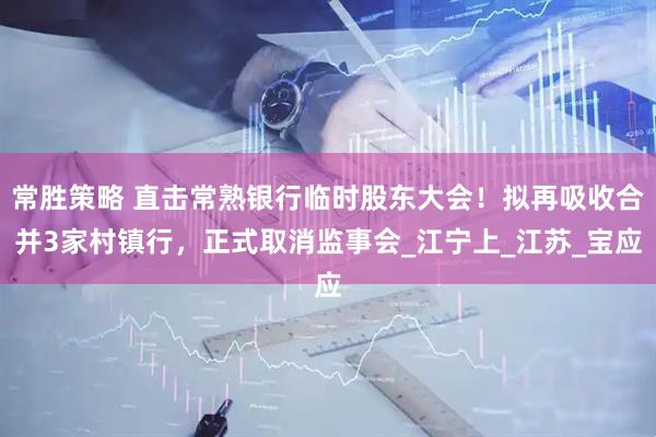 常胜策略 直击常熟银行临时股东大会！拟再吸收合并3家村镇行，正式取消监事会_江宁上_江苏_宝应