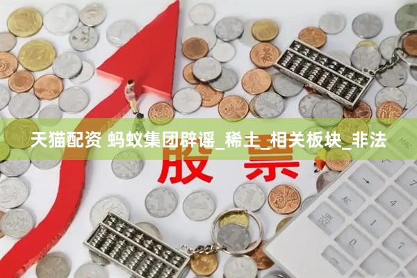 天猫配资 蚂蚁集团辟谣_稀土_相关板块_非法