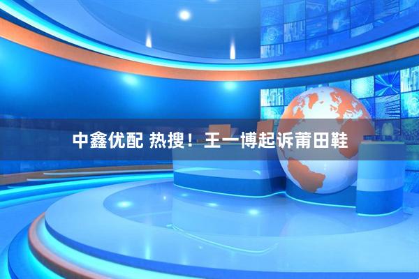 中鑫优配 热搜！王一博起诉莆田鞋