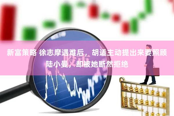 新富策略 徐志摩遇难后，胡适主动提出来要照顾陆小曼，却被她断然拒绝