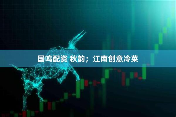 国鸣配资 秋韵；江南创意冷菜