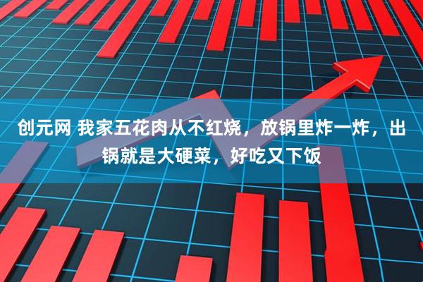 创元网 我家五花肉从不红烧，放锅里炸一炸，出锅就是大硬菜，好吃又下饭