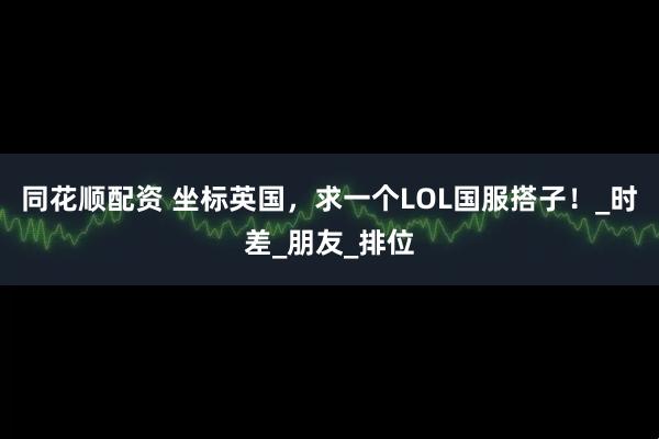 同花顺配资 坐标英国，求一个LOL国服搭子！_时差_朋友_排位