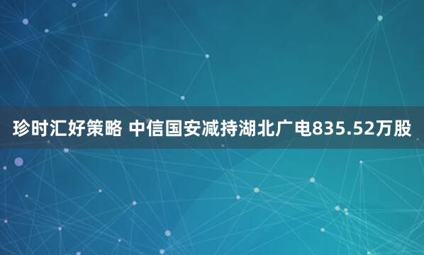 珍时汇好策略 中信国安减持湖北广电835.52万股