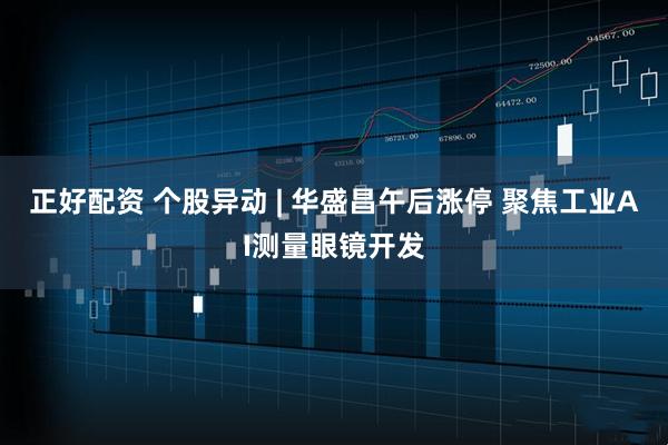 正好配资 个股异动 | 华盛昌午后涨停 聚焦工业AI测量眼镜开发