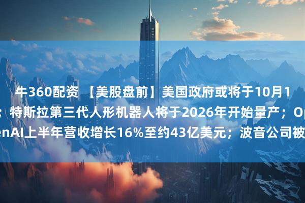牛360配资 【美股盘前】美国政府或将于10月1日关门,三大期指齐跌;特斯拉第三代人形机器人将于2026年开始量产;OpenAI上半年营收增长16%至约43亿美元;波音公司被曝开发737 MAX替代品