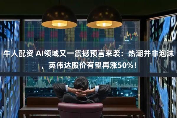 牛人配资 AI领域又一震撼预言来袭:热潮并非泡沫,英伟达股价有望再涨50%!