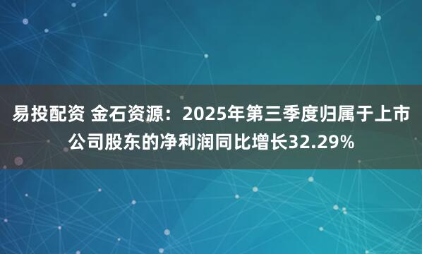 易投配资 金石资源：2025年第三季度归属于上市公司股东的净利润同比增长32.29%