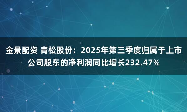 金景配资 青松股份：2025年第三季度归属于上市公司股东的净利润同比增长232.47%