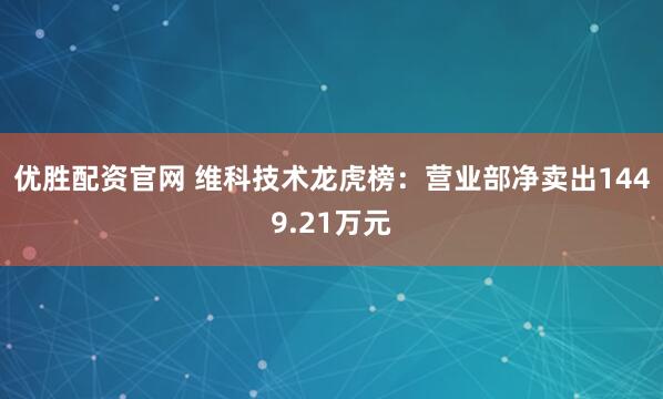 优胜配资官网 维科技术龙虎榜：营业部净卖出1449.21万元