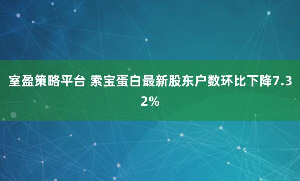 室盈策略平台 索宝蛋白最新股东户数环比下降7.32%