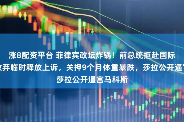 涨8配资平台 菲律宾政坛炸锅！前总统拒赴国际法院，放弃临时释放上诉，关押9个月体重暴跌，莎拉公开逼宫马科斯