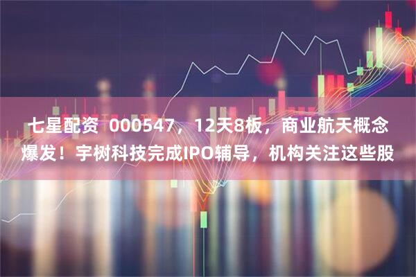 七星配资  000547，12天8板，商业航天概念爆发！宇树科技完成IPO辅导，机构关注这些股