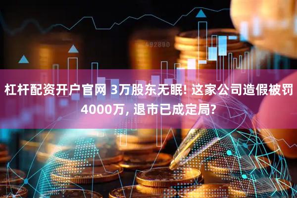 杠杆配资开户官网 3万股东无眠! 这家公司造假被罚4000万, 退市已成定局?