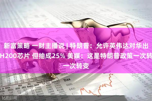 新富策略 一财主播说 | 特朗普：允许英伟达对华出口H200芯片 但抽成25% 美媒：这是特朗普政策一次转变