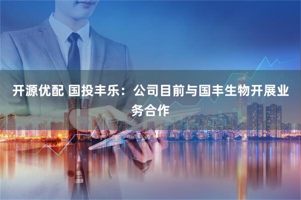开源优配 国投丰乐：公司目前与国丰生物开展业务合作